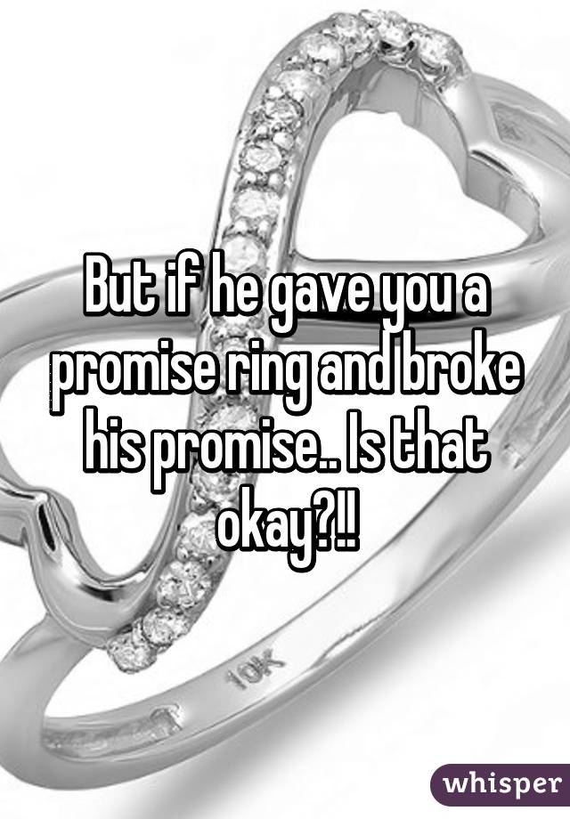 But if he gave you a promise ring and broke his promise.. Is that okay?!!