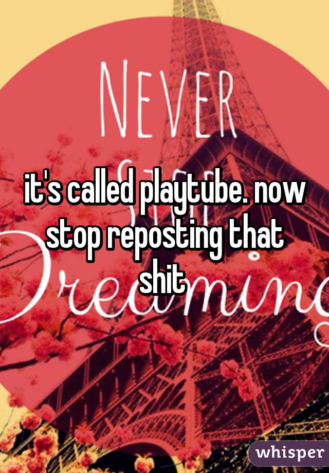 it's called playtube. now stop reposting that shit 