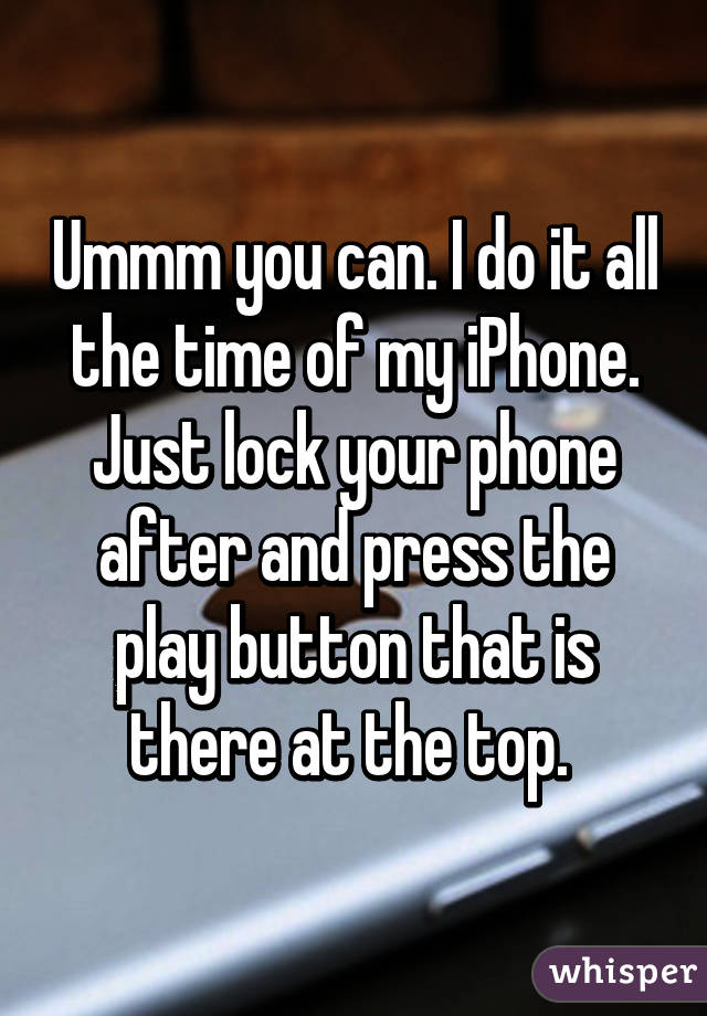 Ummm you can. I do it all the time of my iPhone. Just lock your phone after and press the play button that is there at the top. 