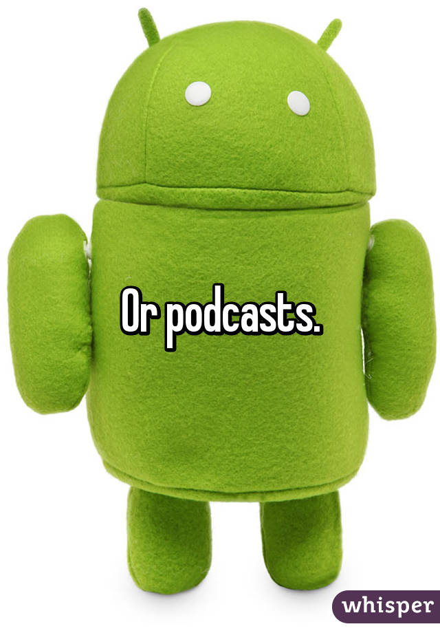 Or podcasts.