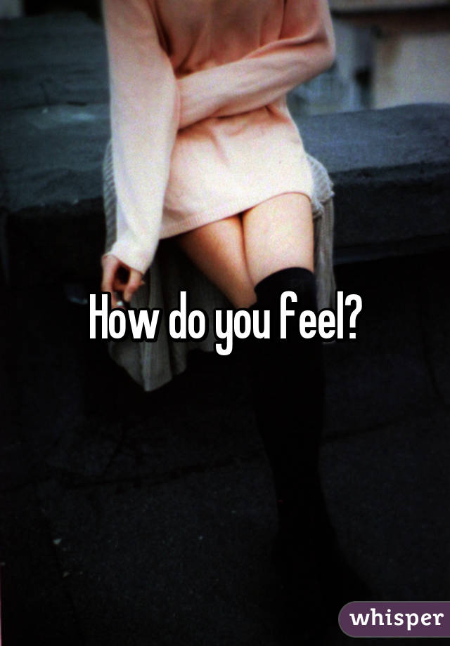 How do you feel?