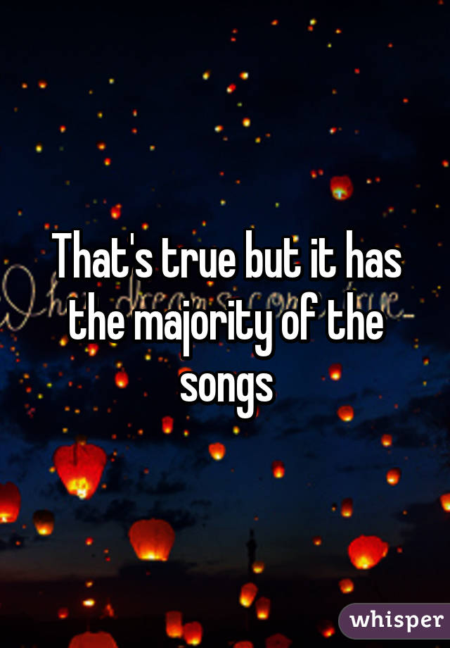 That's true but it has the majority of the songs