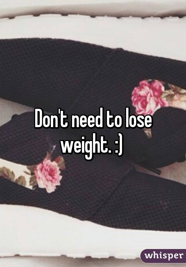 Don't need to lose weight. :) 