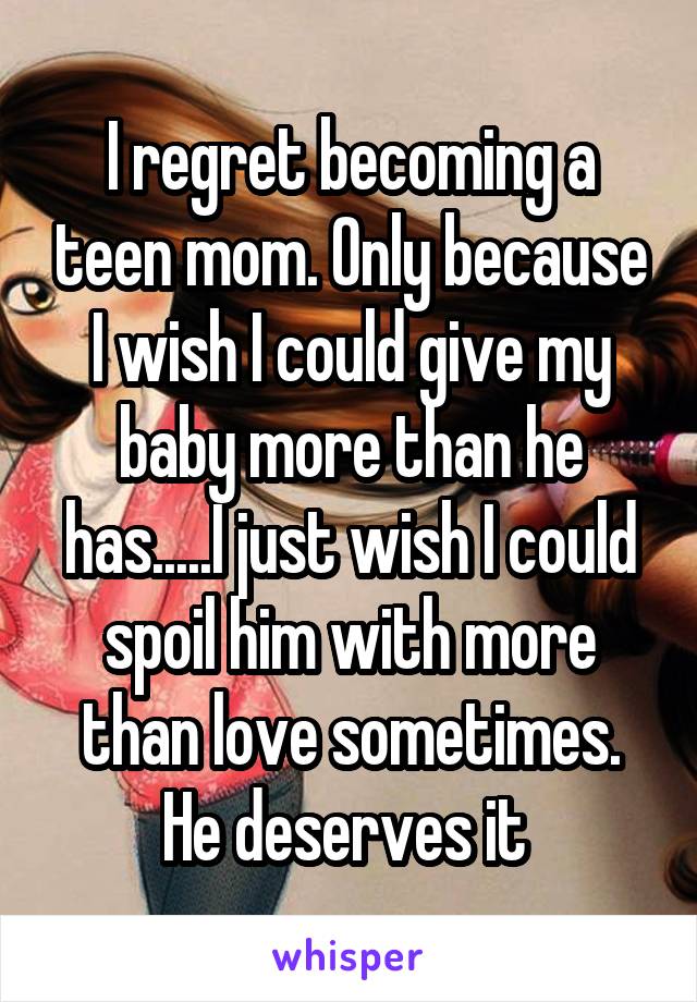 I regret becoming a teen mom. Only because I wish I could give my baby more than he has.....I just wish I could spoil him with more than love sometimes. He deserves it 
