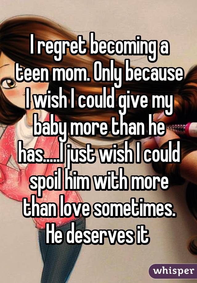 I regret becoming a teen mom. Only because I wish I could give my baby more
than he has.....I just wish I could spoil him with more than love
sometimes. He deserves it 