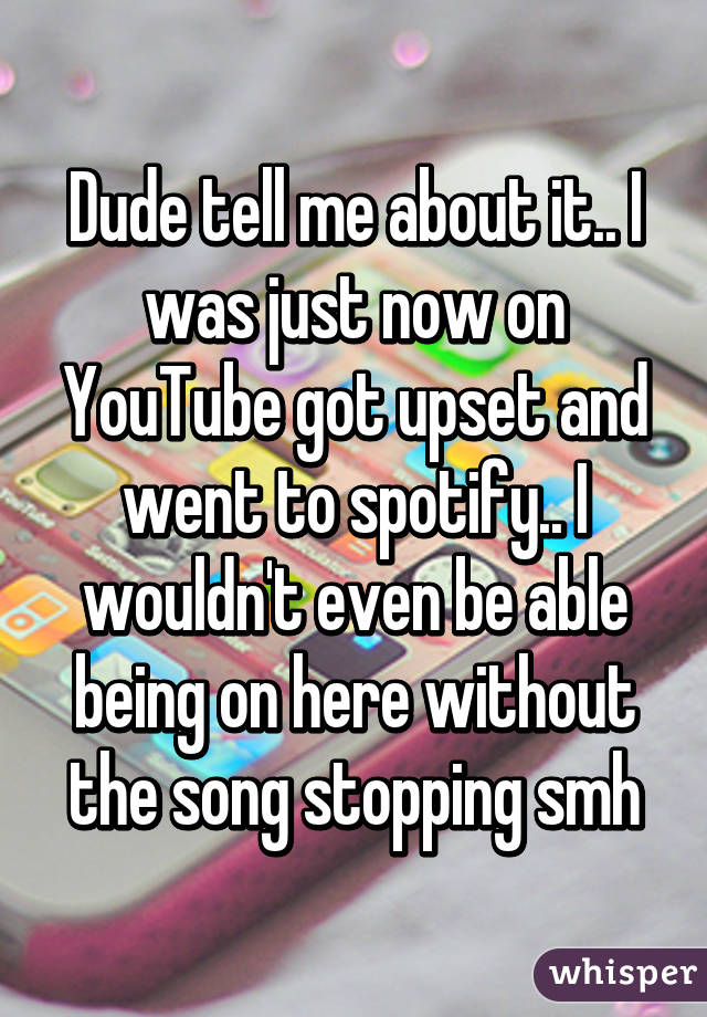 Dude tell me about it.. I was just now on YouTube got upset and went to spotify.. I wouldn't even be able being on here without the song stopping smh