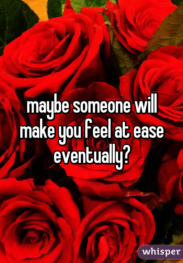 maybe someone will make you feel at ease eventually?