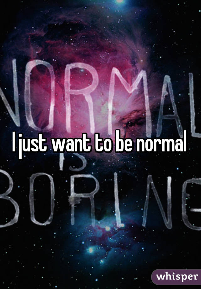 I just want to be normal 