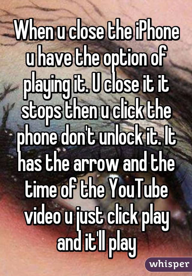 When u close the iPhone u have the option of playing it. U close it it stops then u click the phone don't unlock it. It has the arrow and the time of the YouTube video u just click play and it'll play