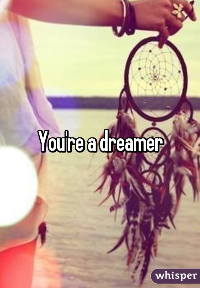 You're a dreamer