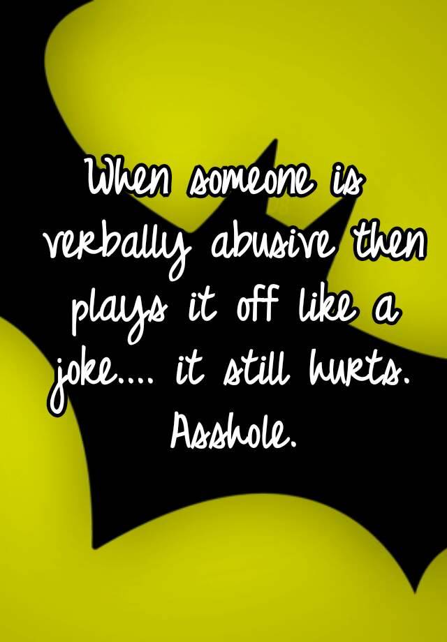 when-someone-is-verbally-abusive-then-plays-it-off-like-a-joke-it-still-hurts-asshole