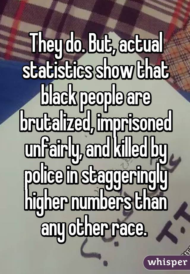 They do. But, actual statistics show that black people are brutalized, imprisoned unfairly, and killed by police in staggeringly higher numbers than any other race. 