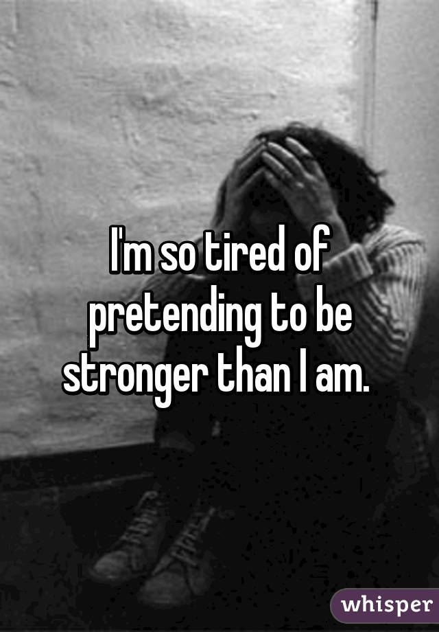 I'm so tired of pretending to be stronger than I am. 