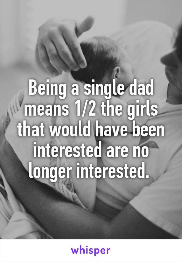 Being a single dad means 1/2 the girls that would have been interested are no longer interested. 