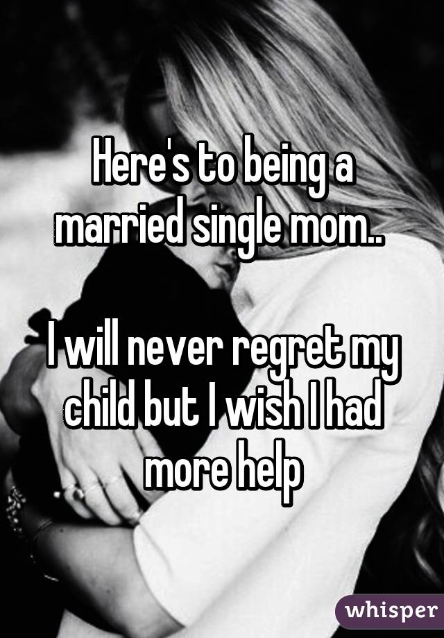Here's to being a married single mom.. 

I will never regret my child but I wish I had more help