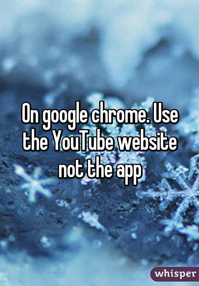 On google chrome. Use the YouTube website not the app