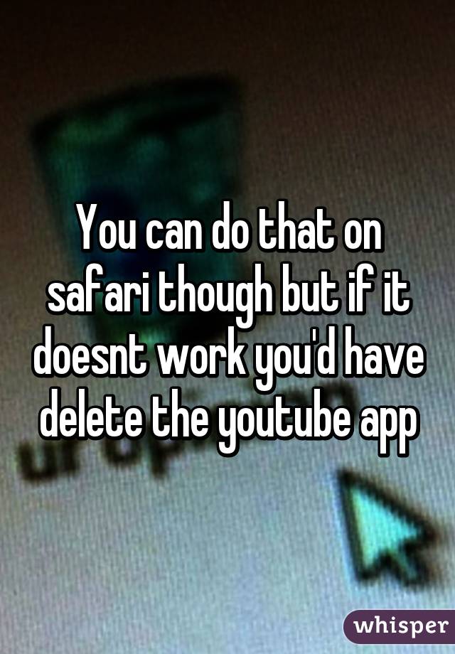 You can do that on safari though but if it doesnt work you'd have delete the youtube app