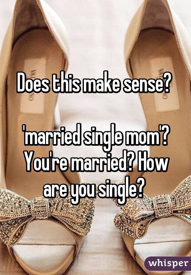 Does this make sense? 

'married single mom'? You're married? How are you single? 