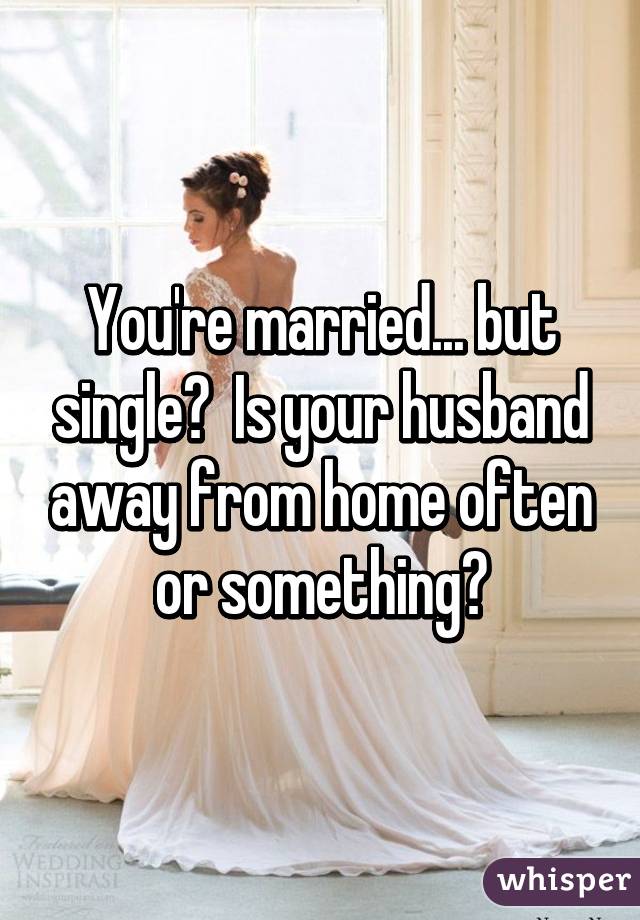 You're married... but single?  Is your husband away from home often or something?