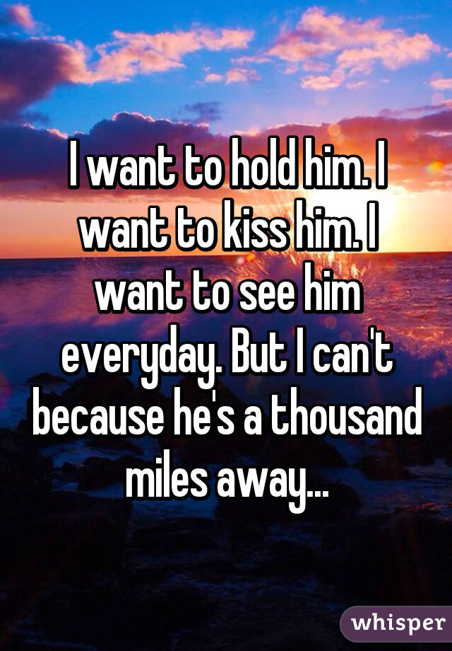 I want to hold him. I want to kiss him. I want to see him everyday. But I can't because he's a thousand miles away...
