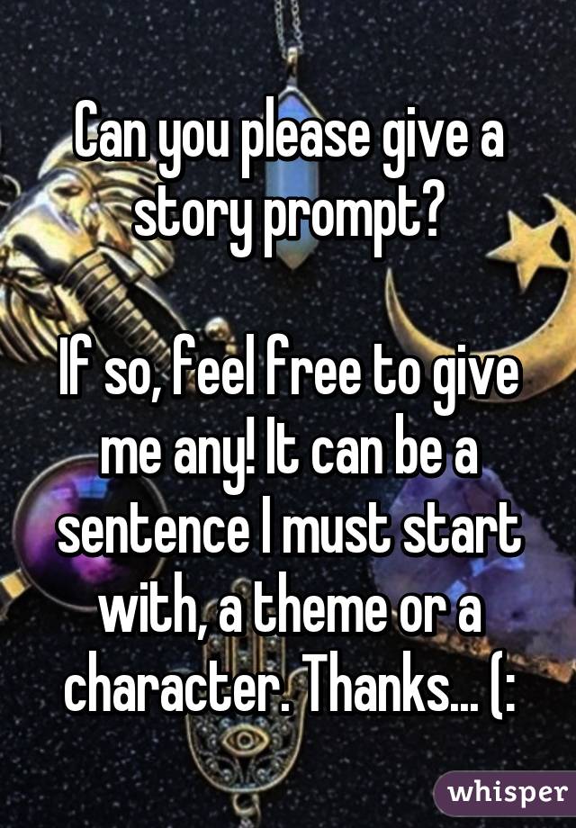 Can you please give a story prompt?

If so, feel free to give me any! It can be a sentence I must start with, a theme or a character. Thanks... (: