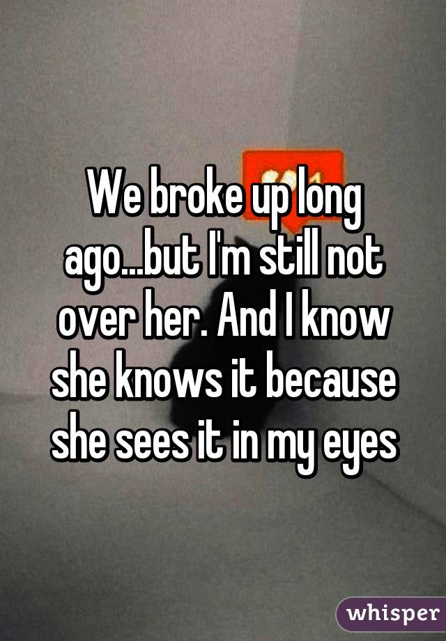 We broke up long ago...but I'm still not over her. And I know she knows it because she sees it in my eyes