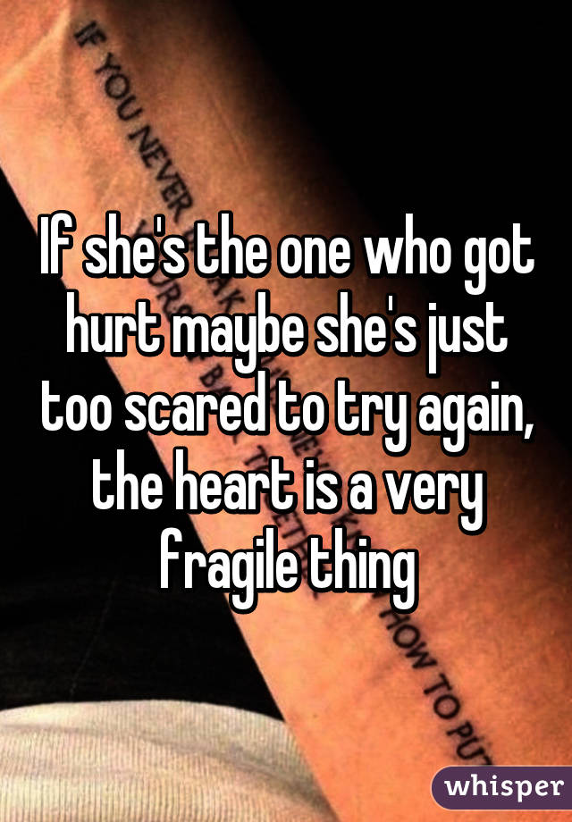 If she's the one who got hurt maybe she's just too scared to try again, the heart is a very fragile thing