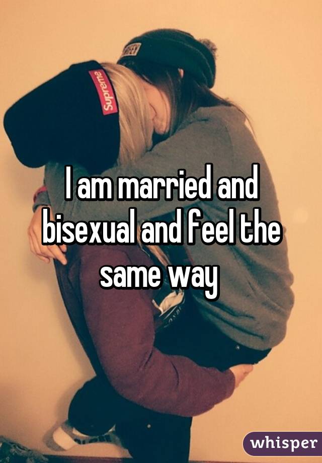 I am married and bisexual and feel the same way 