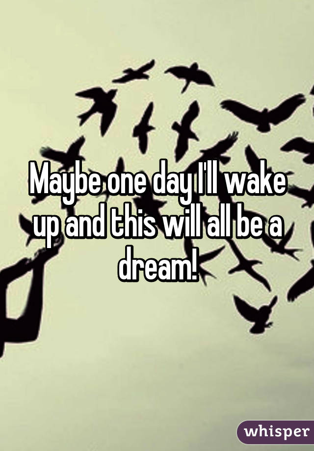 Maybe One Day I Ll Wake Up And This Will All Be A Dream