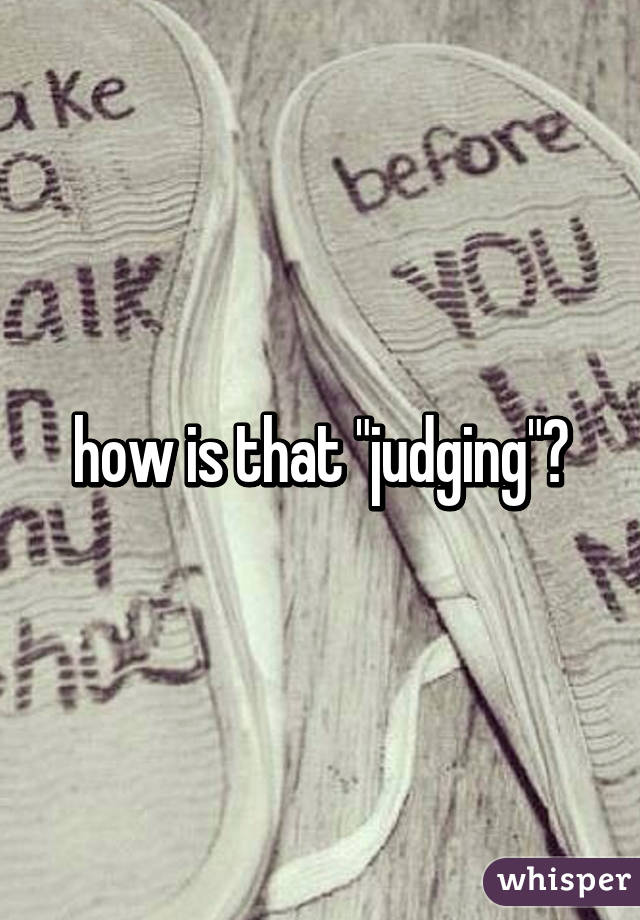 how is that "judging"?