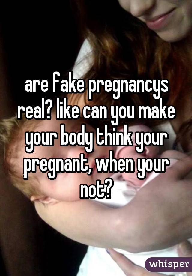 are fake pregnancys real? like can you make your body think your pregnant, when your not?