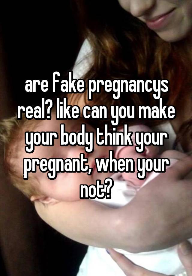 are fake pregnancys real? like can you make your body think your pregnant, when your not?