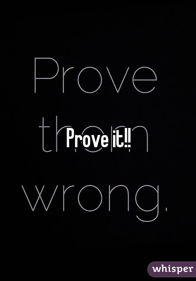 Prove it!!