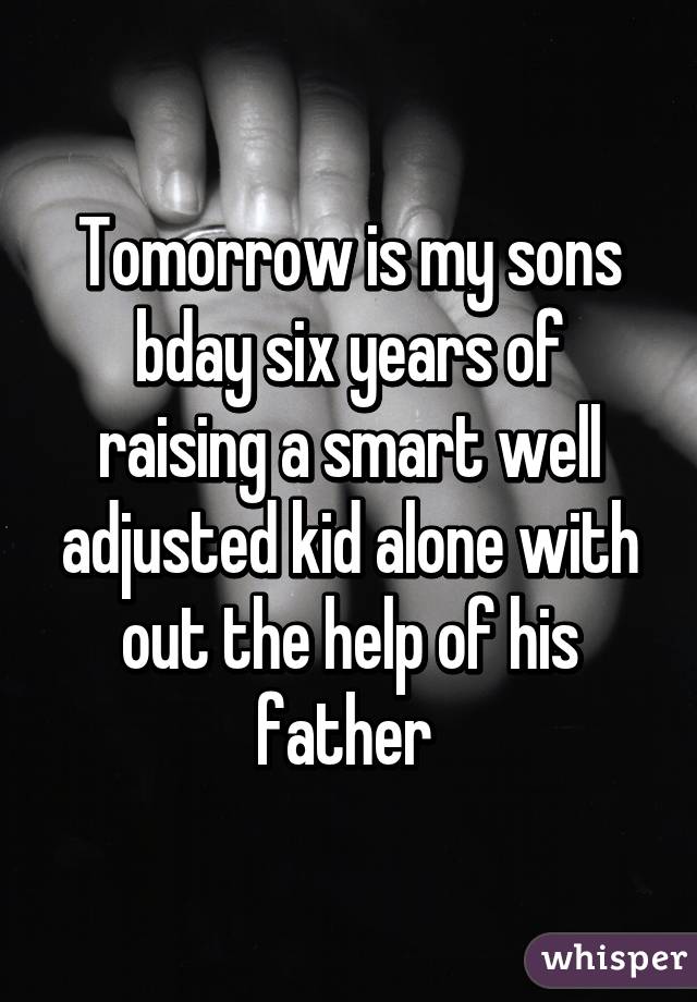 Tomorrow is my sons bday six years of raising a smart well adjusted kid alone with out the help of his father 