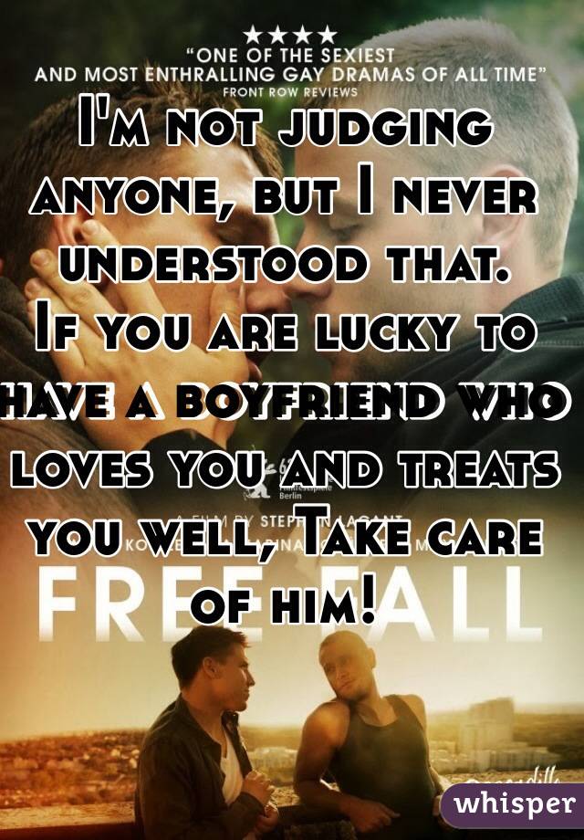 I'm not judging anyone, but I never understood that.
If you are lucky to have a boyfriend who loves you and treats you well, Take care of him!