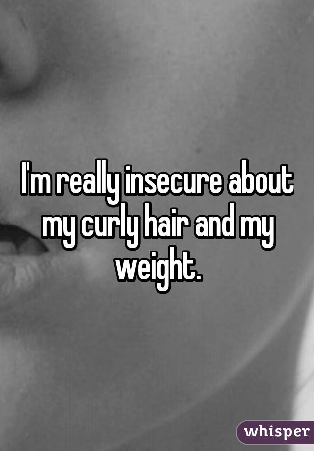 I'm really insecure about my curly hair and my weight.