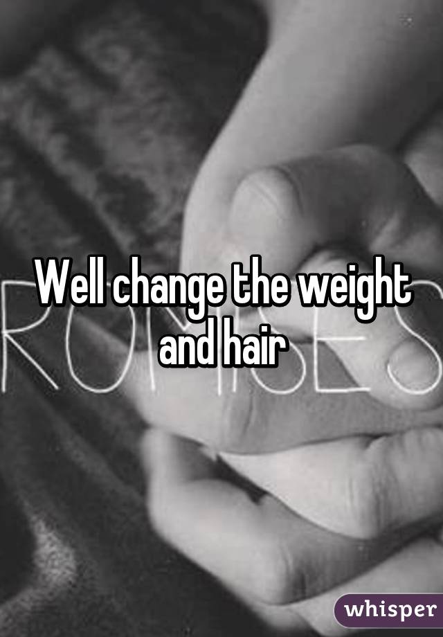Well change the weight and hair