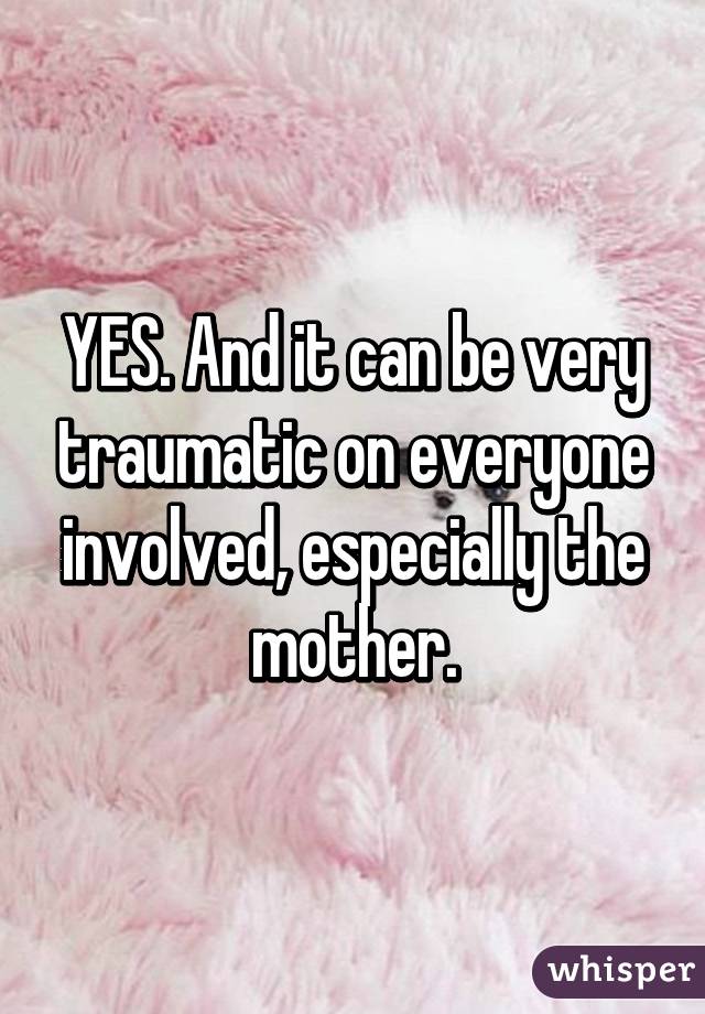 YES. And it can be very traumatic on everyone involved, especially the mother.