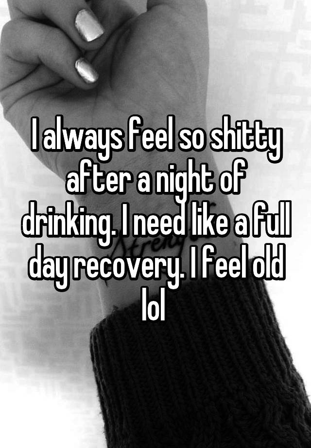 i-always-feel-so-shitty-after-a-night-of-drinking-i-need-like-a-full