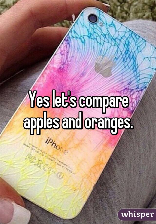 Yes let's compare apples and oranges.