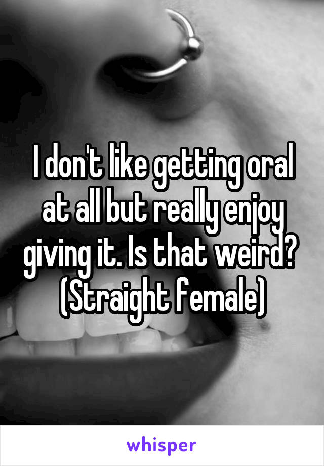 I don't like getting oral at all but really enjoy giving it. Is that weird? 
(Straight female)