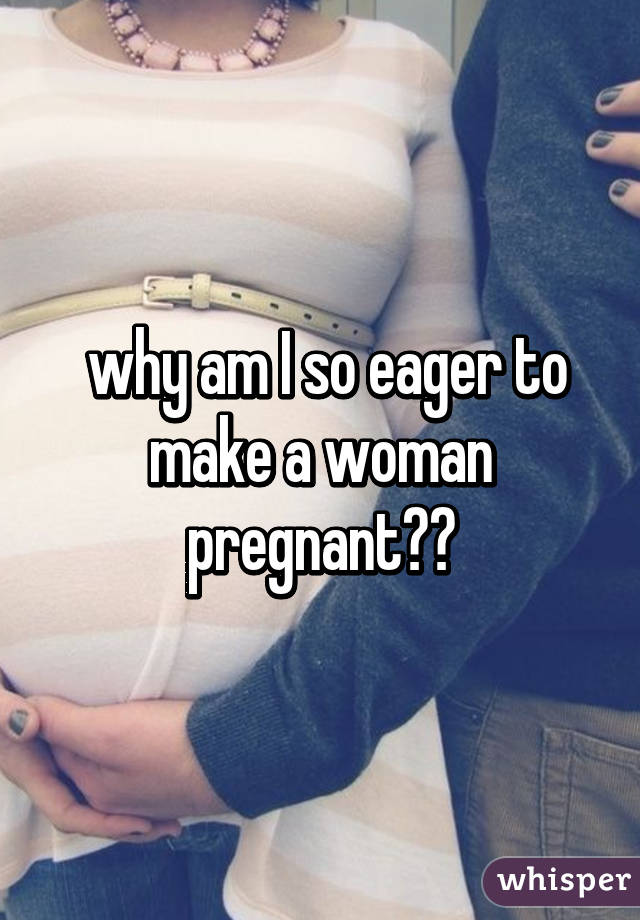 why-am-i-so-eager-to-make-a-woman-pregnant