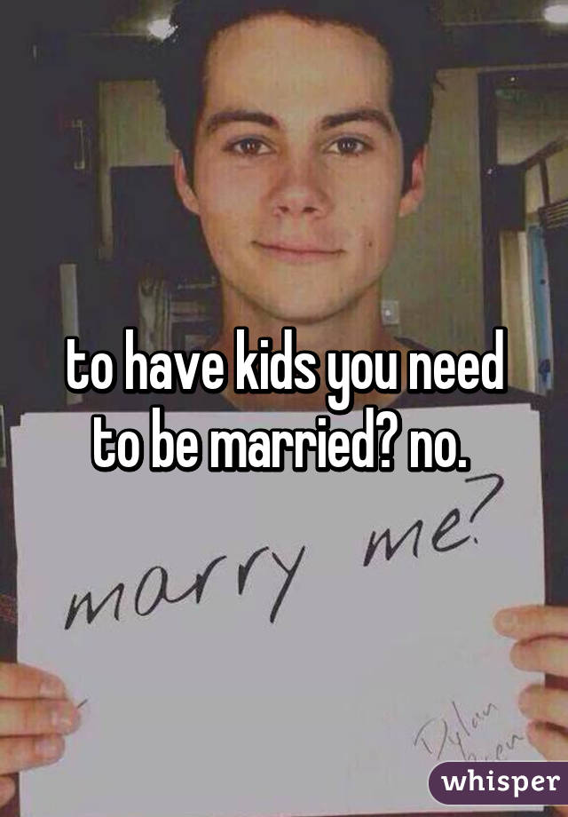 to have kids you need to be married? no. 