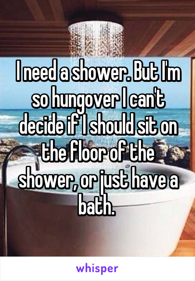 I need a shower. But I'm so hungover I can't decide if I should sit on the floor of the shower, or just have a bath. 
