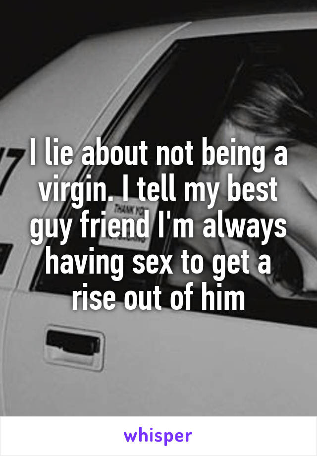I lie about not being a virgin. I tell my best guy friend I'm always having sex to get a rise out of him