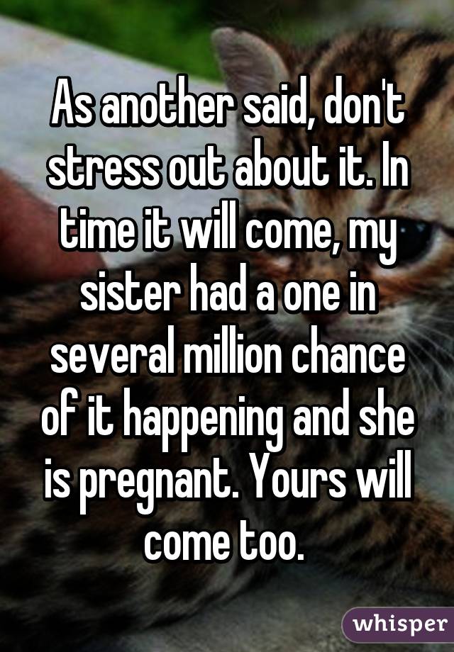 As another said, don't stress out about it. In time it will come, my sister had a one in several million chance of it happening and she is pregnant. Yours will come too. 