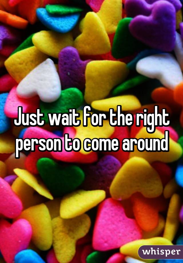 Just wait for the right person to come around