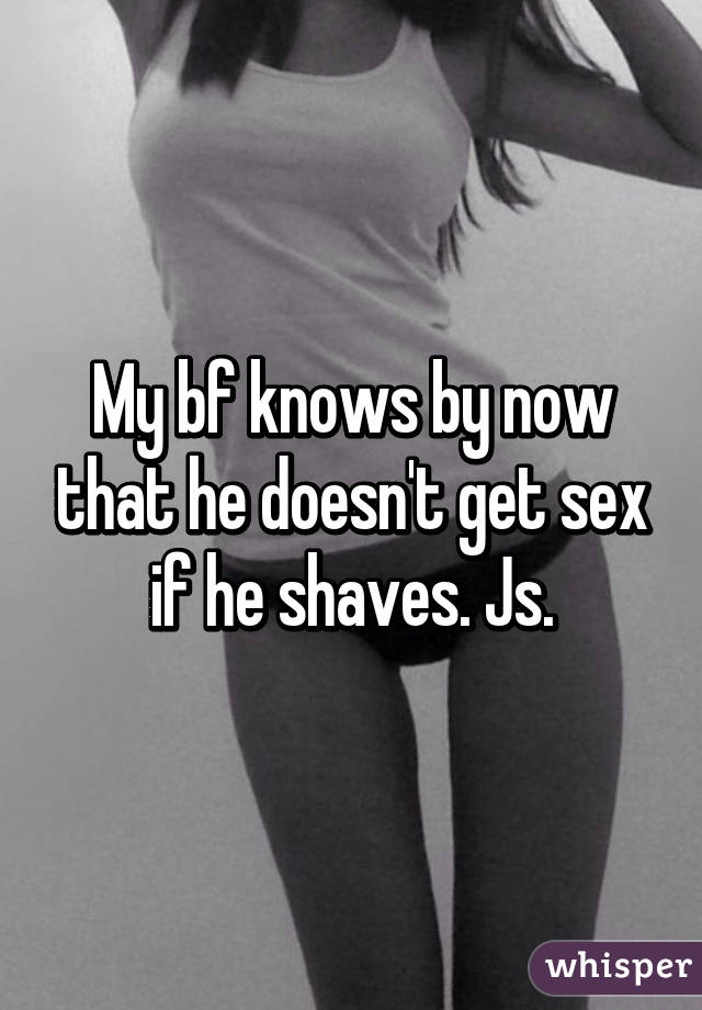 My bf knows by now that he doesn't get sex if he shaves. Js.