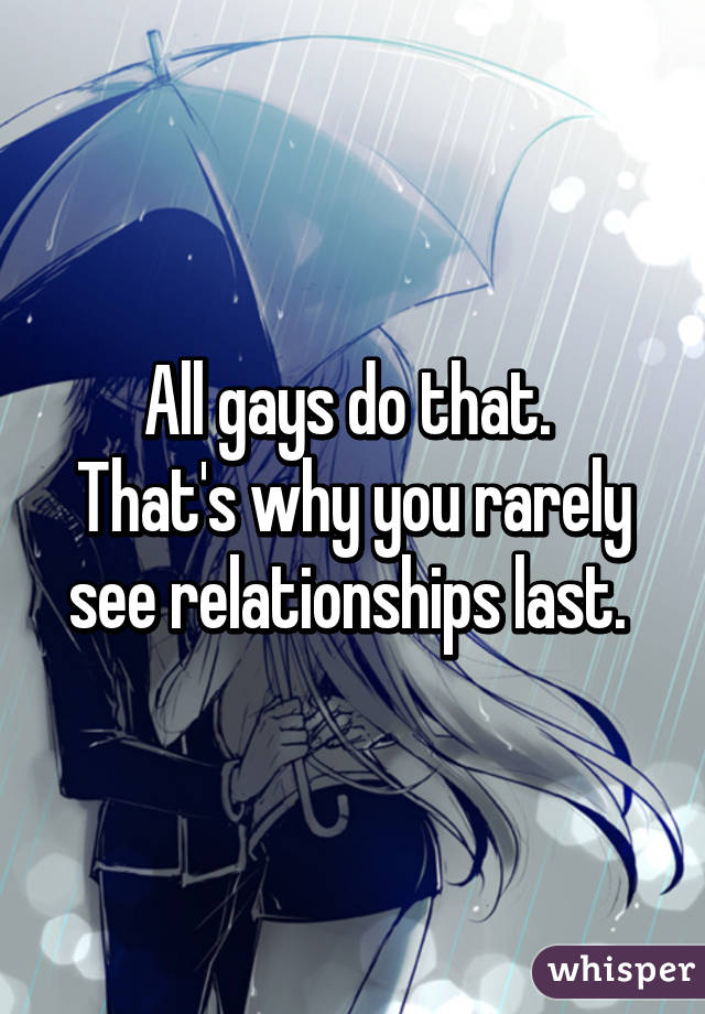 All gays do that. 
That's why you rarely see relationships last. 