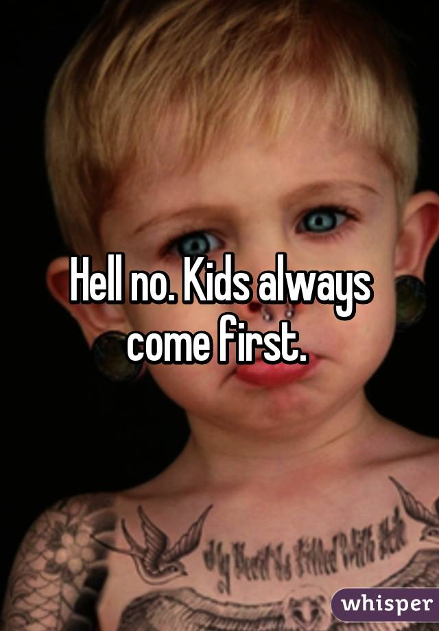 Hell no. Kids always come first. 